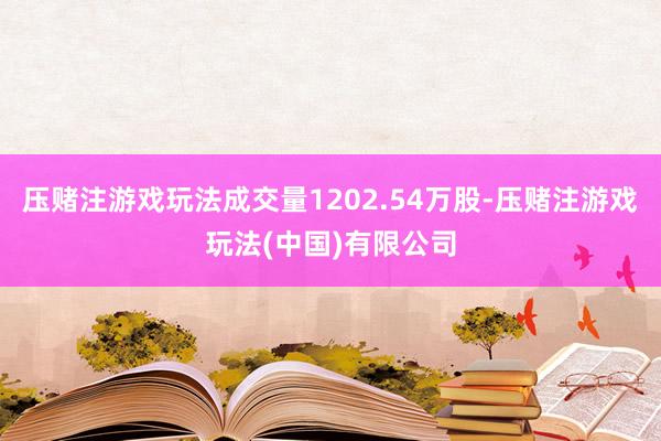 压赌注游戏玩法成交量1202.54万股-压赌注游戏玩法(中国)有限公司