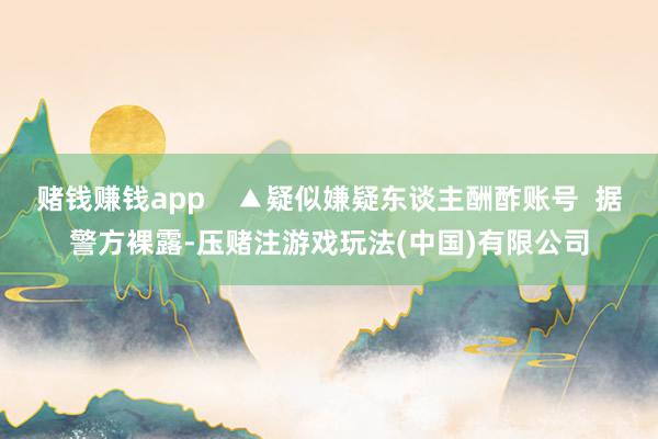 赌钱赚钱app    ▲疑似嫌疑东谈主酬酢账号  据警方裸露-压赌注游戏玩法(中国)有限公司