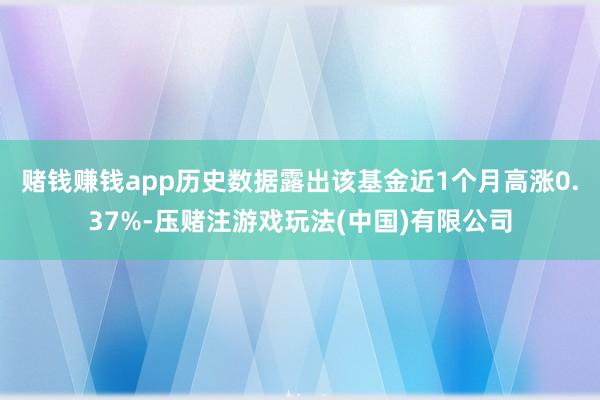 赌钱赚钱app历史数据露出该基金近1个月高涨0.37%-压赌注游戏玩法(中国)有限公司