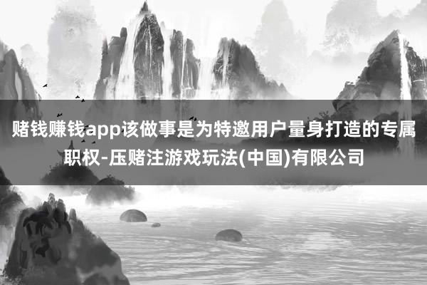 赌钱赚钱app该做事是为特邀用户量身打造的专属职权-压赌注游戏玩法(中国)有限公司