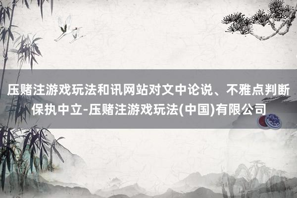 压赌注游戏玩法和讯网站对文中论说、不雅点判断保执中立-压赌注游戏玩法(中国)有限公司