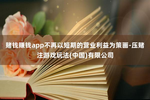 赌钱赚钱app不再以短期的营业利益为策画-压赌注游戏玩法(中国)有限公司