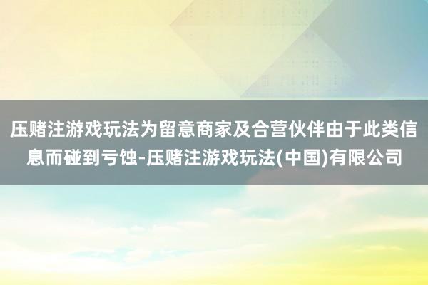 压赌注游戏玩法为留意商家及合营伙伴由于此类信息而碰到亏蚀-压赌注游戏玩法(中国)有限公司