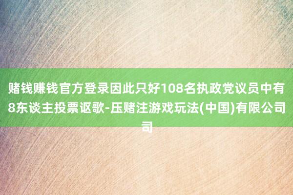 赌钱赚钱官方登录因此只好108名执政党议员中有8东谈主投票讴歌-压赌注游戏玩法(中国)有限公司