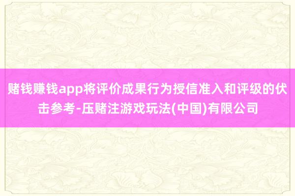 赌钱赚钱app将评价成果行为授信准入和评级的伏击参考-压赌注游戏玩法(中国)有限公司