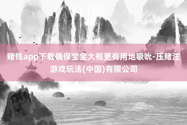 赌钱app下载确保宝宝大概更有用地吸吮-压赌注游戏玩法(中国)有限公司