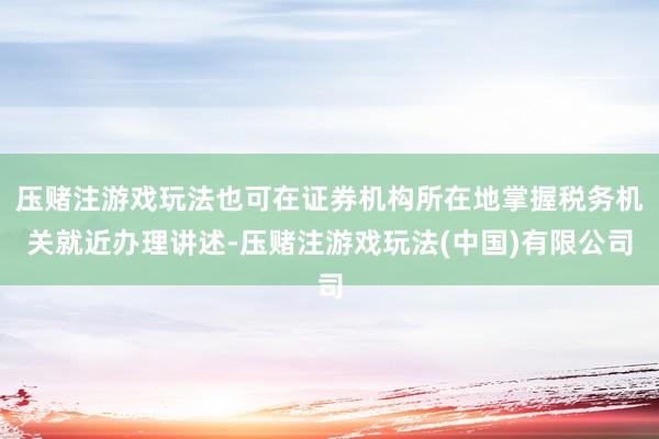 压赌注游戏玩法也可在证券机构所在地掌握税务机关就近办理讲述-压赌注游戏玩法(中国)有限公司