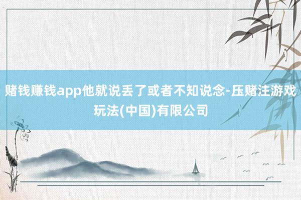 赌钱赚钱app他就说丢了或者不知说念-压赌注游戏玩法(中国)有限公司