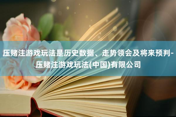 压赌注游戏玩法是历史数据、走势领会及将来预判-压赌注游戏玩法(中国)有限公司