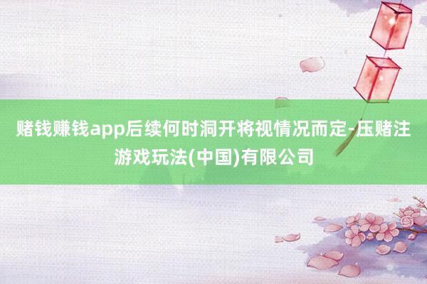 赌钱赚钱app后续何时洞开将视情况而定-压赌注游戏玩法(中国)有限公司