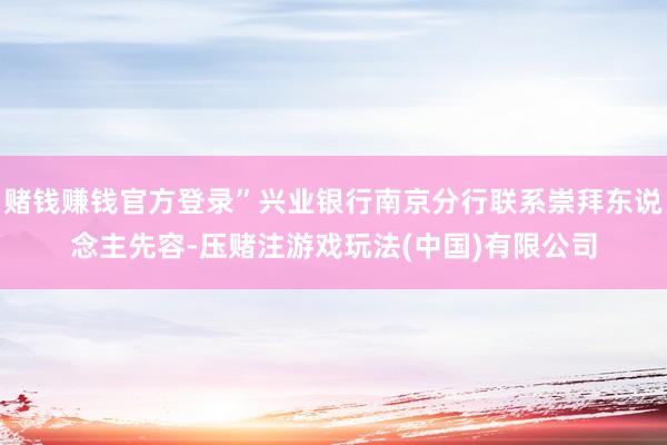 赌钱赚钱官方登录”兴业银行南京分行联系崇拜东说念主先容-压赌注游戏玩法(中国)有限公司