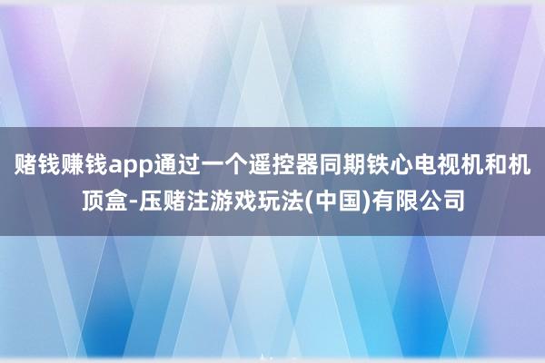 赌钱赚钱app通过一个遥控器同期铁心电视机和机顶盒-压赌注游戏玩法(中国)有限公司