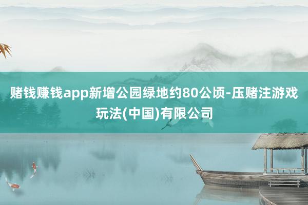 赌钱赚钱app新增公园绿地约80公顷-压赌注游戏玩法(中国)有限公司