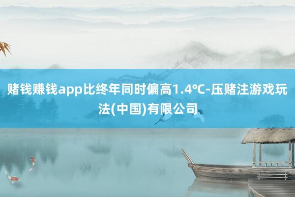 赌钱赚钱app比终年同时偏高1.4℃-压赌注游戏玩法(中国)有限公司