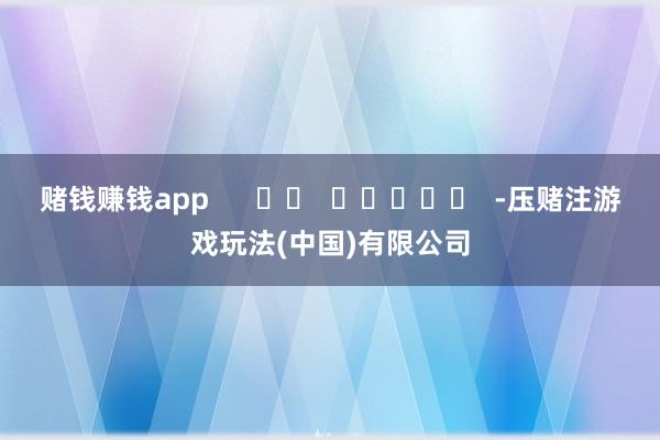 赌钱赚钱app      		  					  -压赌注游戏玩法(中国)有限公司