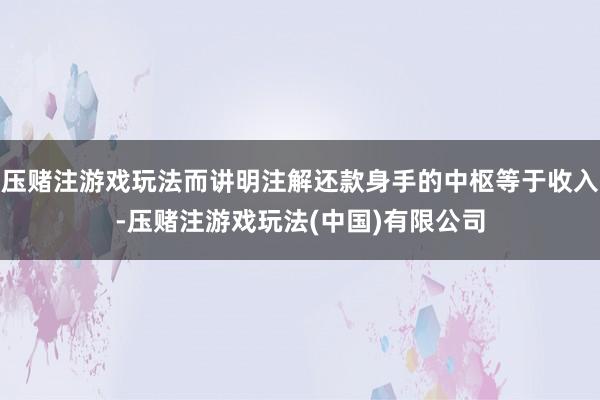 压赌注游戏玩法而讲明注解还款身手的中枢等于收入-压赌注游戏玩法(中国)有限公司