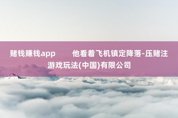 赌钱赚钱app        他看着飞机镇定降落-压赌注游戏玩法(中国)有限公司