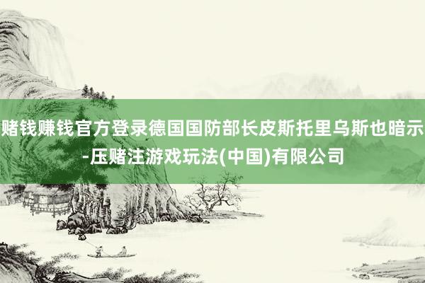 赌钱赚钱官方登录德国国防部长皮斯托里乌斯也暗示-压赌注游戏玩法(中国)有限公司