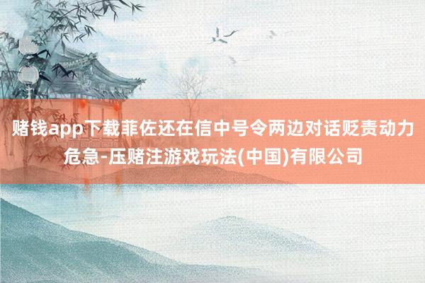 赌钱app下载菲佐还在信中号令两边对话贬责动力危急-压赌注游戏玩法(中国)有限公司