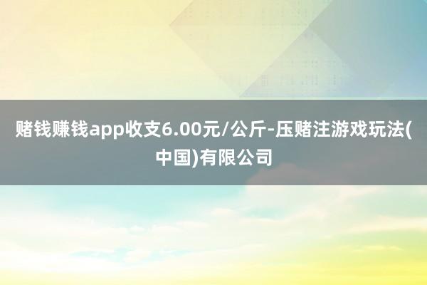 赌钱赚钱app收支6.00元/公斤-压赌注游戏玩法(中国)有限公司