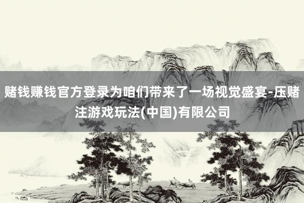 赌钱赚钱官方登录为咱们带来了一场视觉盛宴-压赌注游戏玩法(中国)有限公司