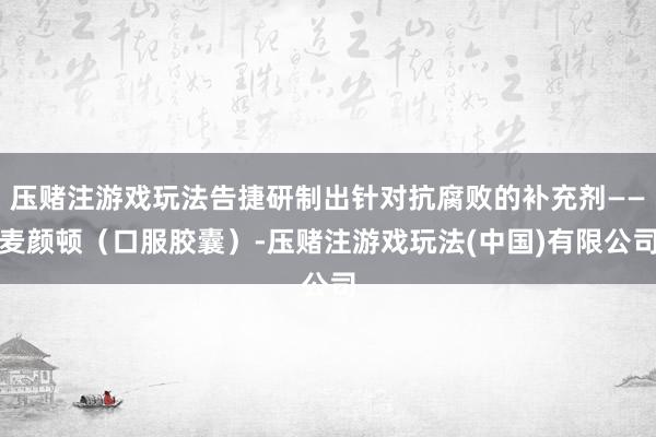 压赌注游戏玩法告捷研制出针对抗腐败的补充剂——麦颜顿（口服胶囊）-压赌注游戏玩法(中国)有限公司