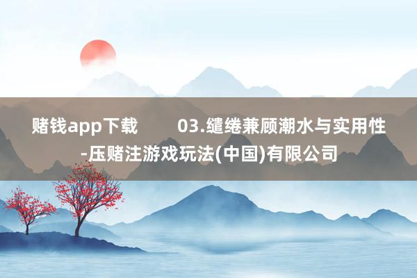 赌钱app下载        03.缱绻兼顾潮水与实用性-压赌注游戏玩法(中国)有限公司