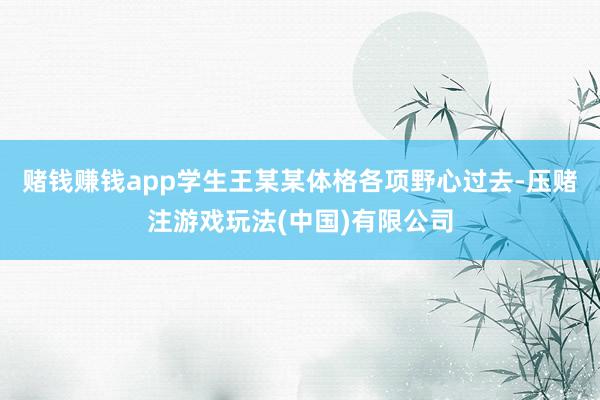 赌钱赚钱app学生王某某体格各项野心过去-压赌注游戏玩法(中国)有限公司