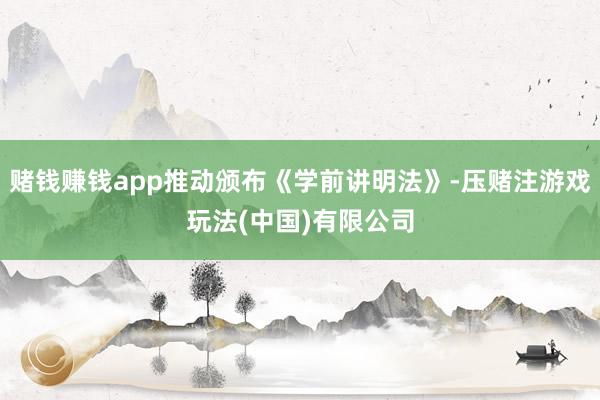 赌钱赚钱app推动颁布《学前讲明法》-压赌注游戏玩法(中国)有限公司